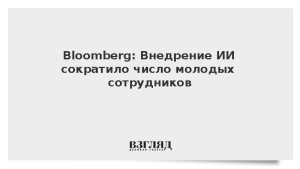 Bloomberg: Внедрение ИИ сократило число молодых сотрудников