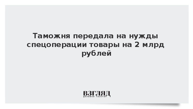 Таможня передала на нужды спецоперации товары на 2 млрд рублей