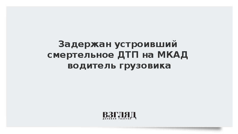 Задержан устроивший смертельное ДТП на МКАД водитель грузовика