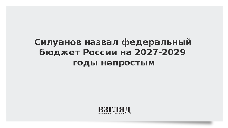 Силуанов назвал федеральный бюджет России на 2027-2029 годы непростым