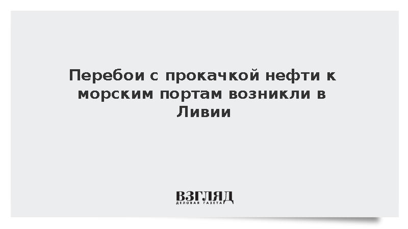 Перебои с прокачкой нефти к морским портам возникли в Ливии