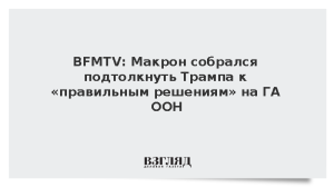 BFMTV: Макрон собрался подтолкнуть Трампа к «правильным решениям» по Украине
