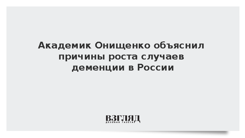 Академик Онищенко объяснил причины роста случаев деменции в России
