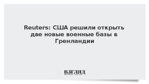 Reuters: США решили открыть две новые военные базы в Гренландии