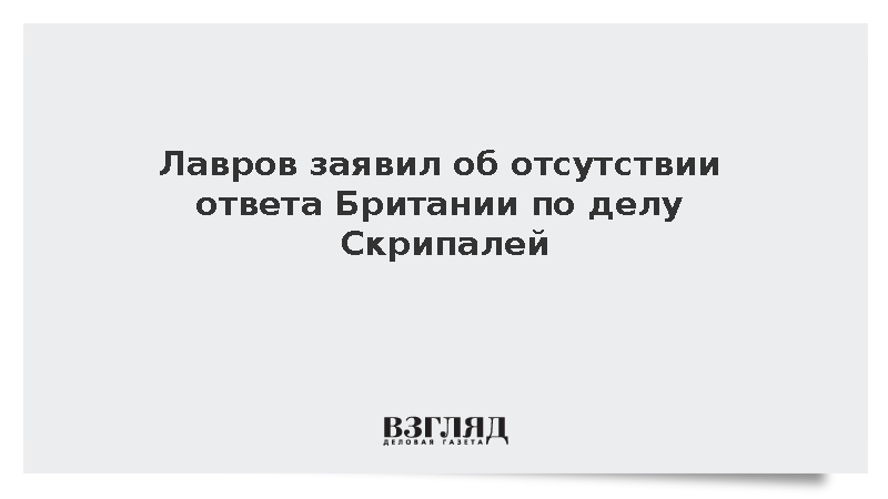 Лавров заявил об отсутствии ответа Британии по делу Скрипалей
