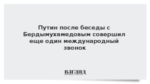Путин после беседы с Бердымухамедовым совершил еще один международный звонок