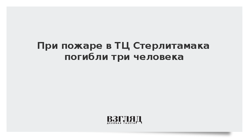 При пожаре в ТЦ Стерлитамака погибли три человека
