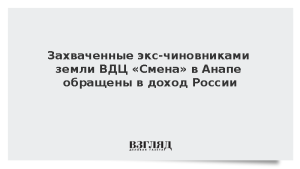 Захваченные экс-чиновниками земли ВДЦ «Смена» в Анапе обращены в доход России