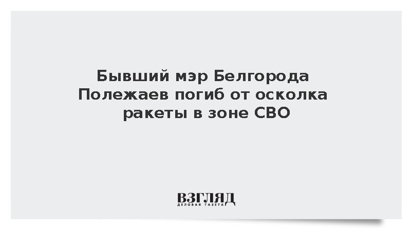Бывший мэр Белгорода Полежаев погиб от осколка ракеты в зоне СВО
