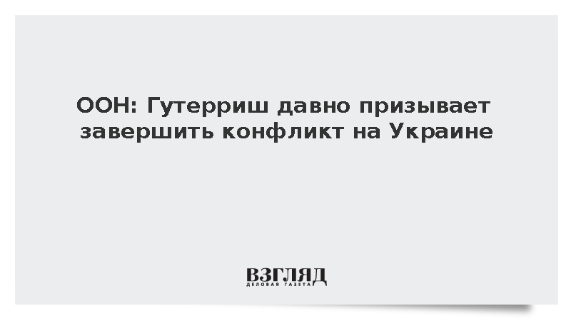 ООН: Гутерриш давно призывает завершить конфликт на Украине