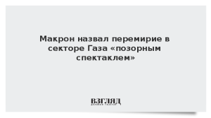 Макрон назвал перемирие в секторе Газа «позорным спектаклем»