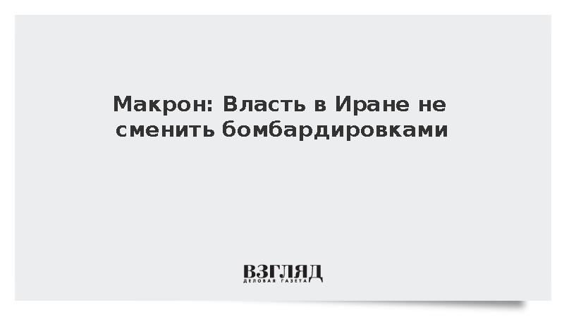Макрон: Власть в Иране не сменить бомбардировками