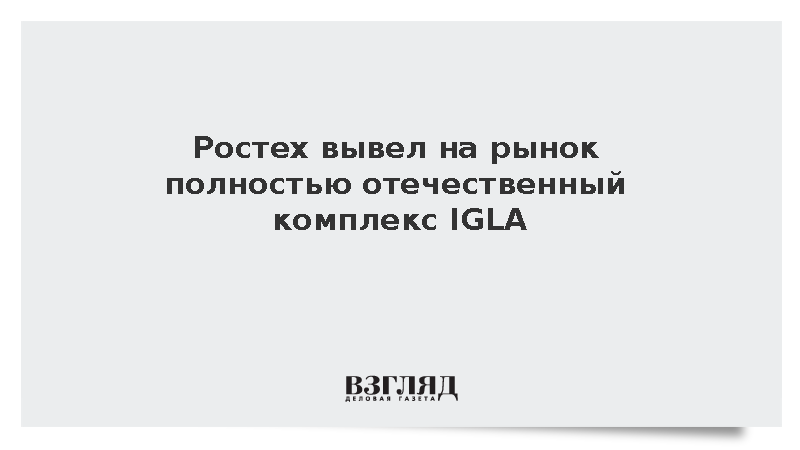 Ростех вывел на рынок полностью отечественный комплекс IGLA