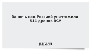 За ночь над Россией уничтожили 514 дронов ВСУ