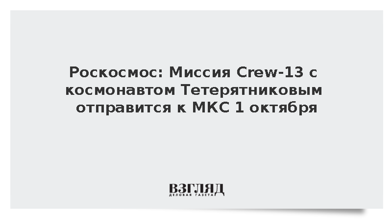 Роскосмос: Миссия Crew-13 с космонавтом Тетерятниковым отправится к МКС 1 октября