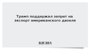 Трамп одобрил запрет на экспорт американского дизеля