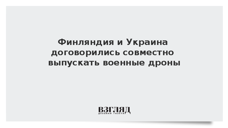 Финляндия и Украина договорились совместно выпускать военные дроны