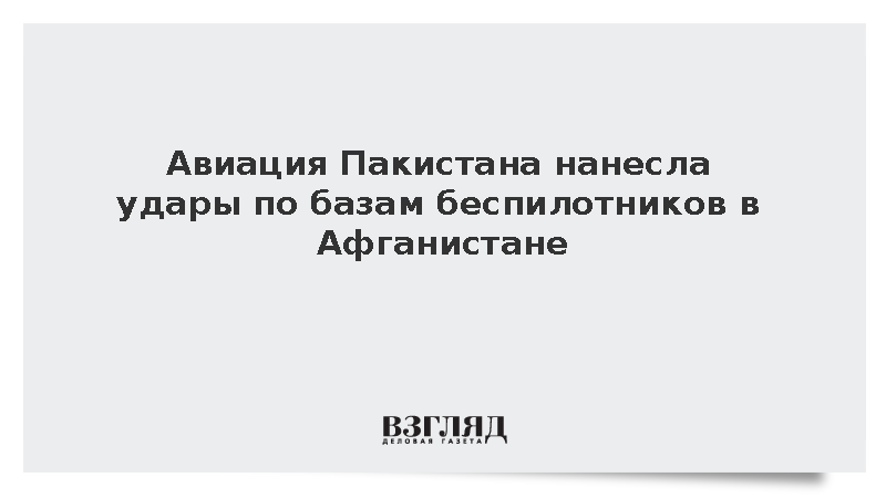 Авиация Пакистана нанесла удары по базам беспилотников в Афганистане