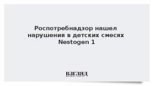 Роспотребнадзор нашел нарушения в детских смесях Nestogen 1