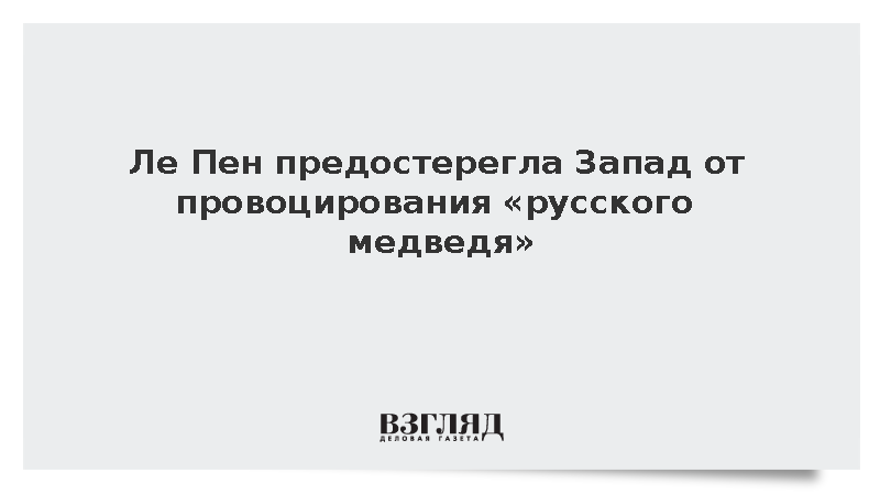 Ле Пен предостерегла Запад от провоцирования «русского медведя»