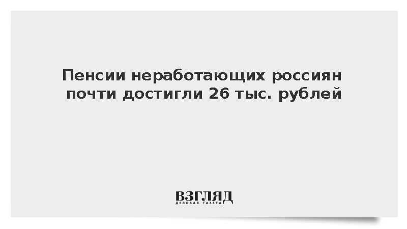 Пенсии неработающих россиян почти достигли 26 тыс. рублей
