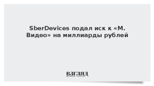 SberDevices подал иск к «М.Видео» на миллиарды рублей