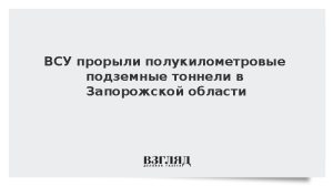 ВСУ прорыли полукилометровые подземные тоннели в Запорожской области