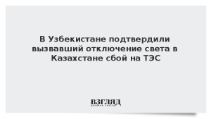 В Узбекистане подтвердили вызвавший отключение света в Казахстане сбой на ТЭС