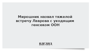 Мирошник назвал тяжелой встречу Лаврова с уходящим генсеком ООН
