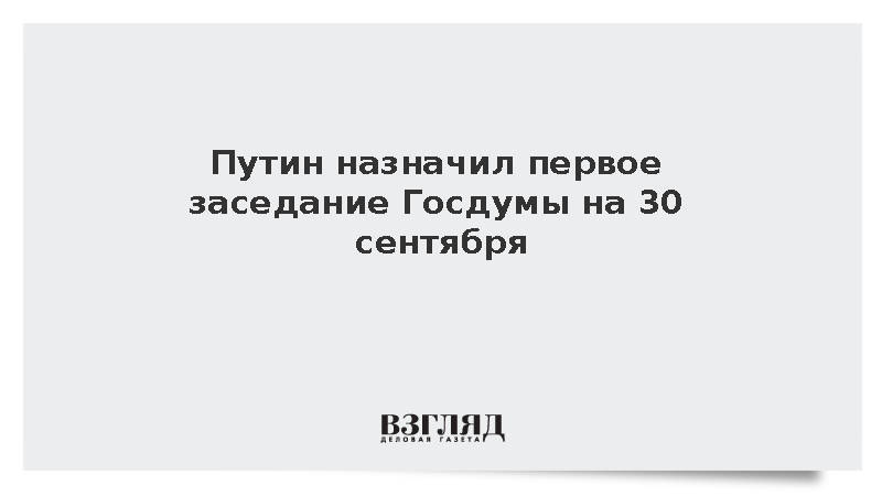 Путин назначил первое заседание Госдумы на 30 сентября