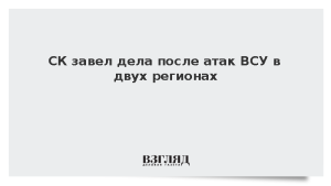 СК завел дела после атак ВСУ в двух регионах