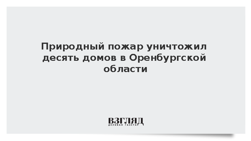 Природный пожар уничтожил десять домов в Оренбургской области