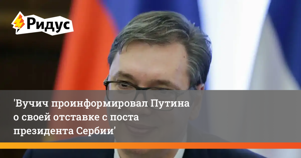 Вучич проинформировал Путина о своей отставке с поста президента Сербии