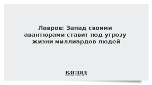 Лавров: Запад своими авантюрами ставит под угрозу жизни миллиардов людей