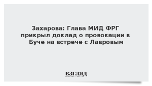 Захарова: Глава МИД ФРГ прикрыл доклад о провокации в Буче на встрече с Лавровым