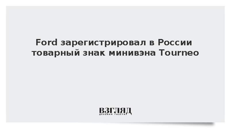 Ford зарегистрировал в России товарный знак минивэна Tourneo