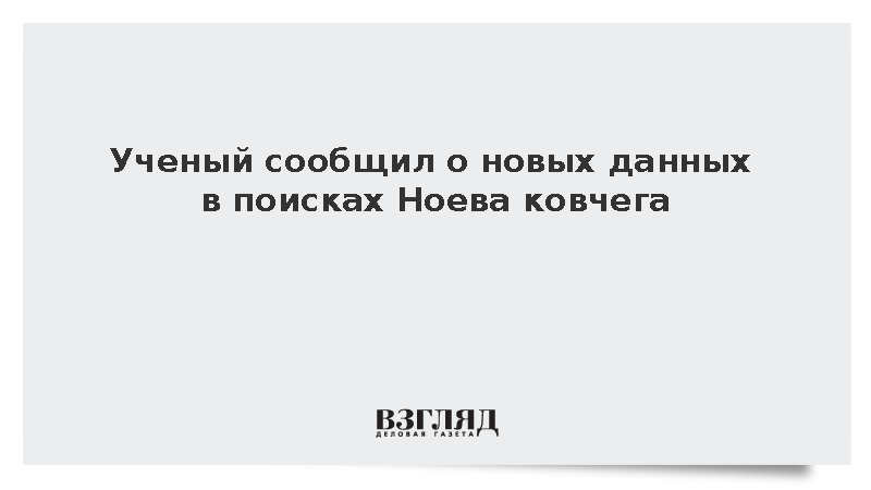 Ученый сообщил о новых данных в поисках Ноева ковчега