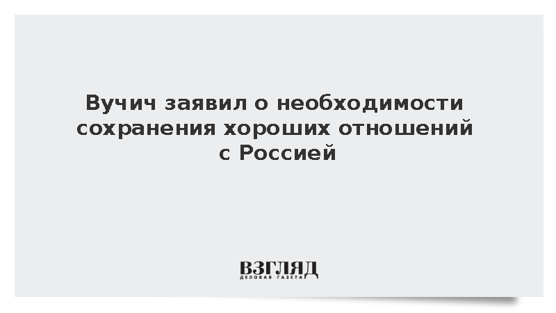 Вучич заявил о необходимости сохранения хороших отношений с Россией