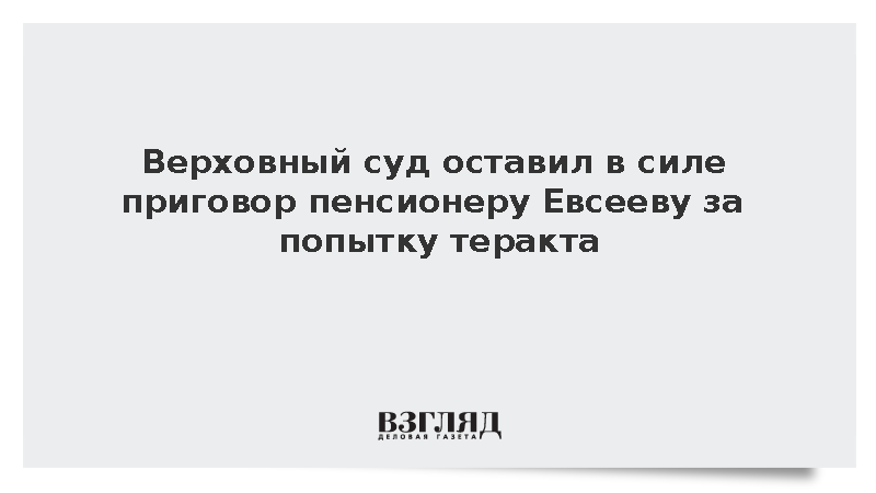 Верховный суд оставил в силе приговор пенсионеру Евсееву за попытку теракта