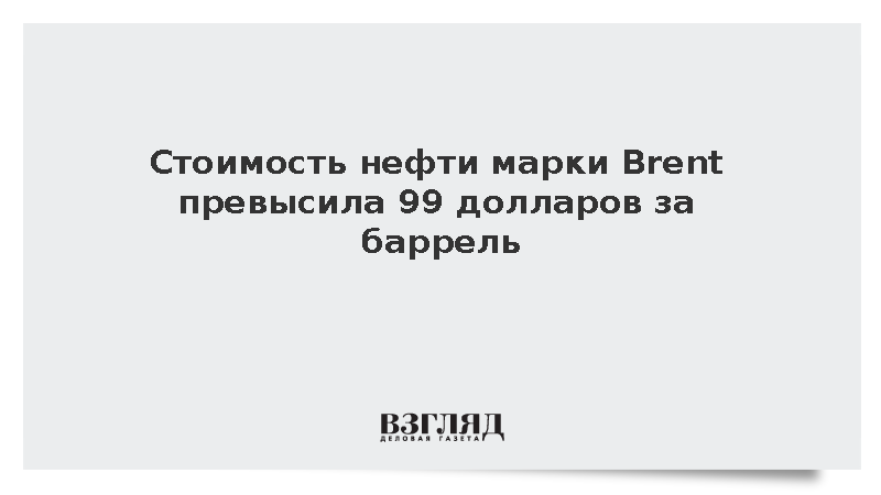 Стоимость нефти марки Brent превысила 99 долларов за баррель