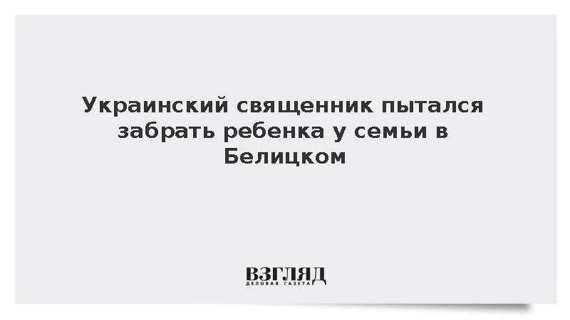 Украинский священник пытался забрать ребенка у семьи в Белицком