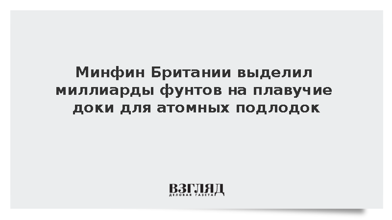 Минфин Британии выделил миллиарды фунтов на плавучие доки для атомных подлодок