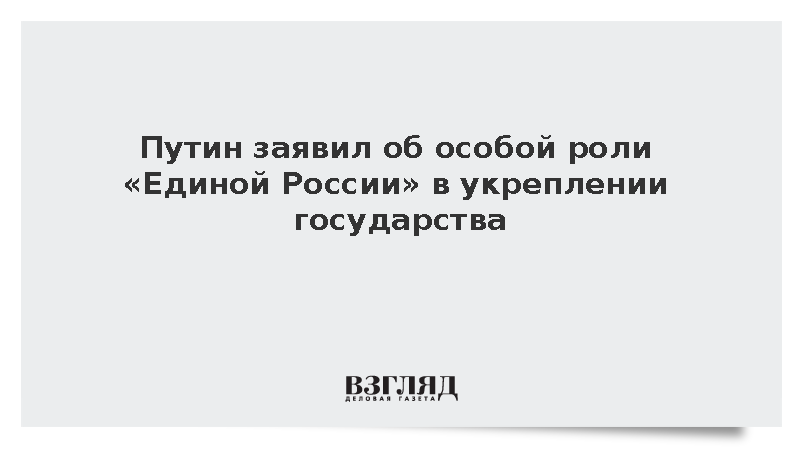 Путин заявил об особой роли «Единой России» в укреплении государства