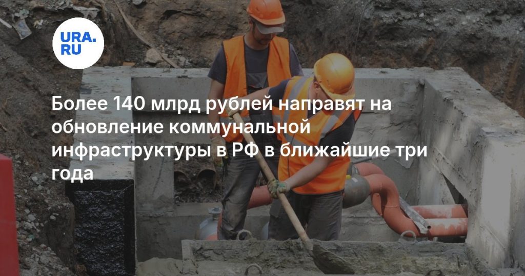 Более 140 млрд рублей направят на обновление коммунальной инфраструктуры в РФ в ближайшие три года