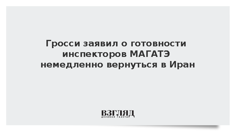 Гросси заявил о готовности инспекторов МАГАТЭ немедленно вернуться в Иран