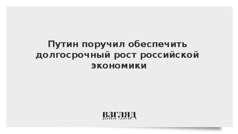Путин поручил обеспечить долгосрочный рост российской экономики