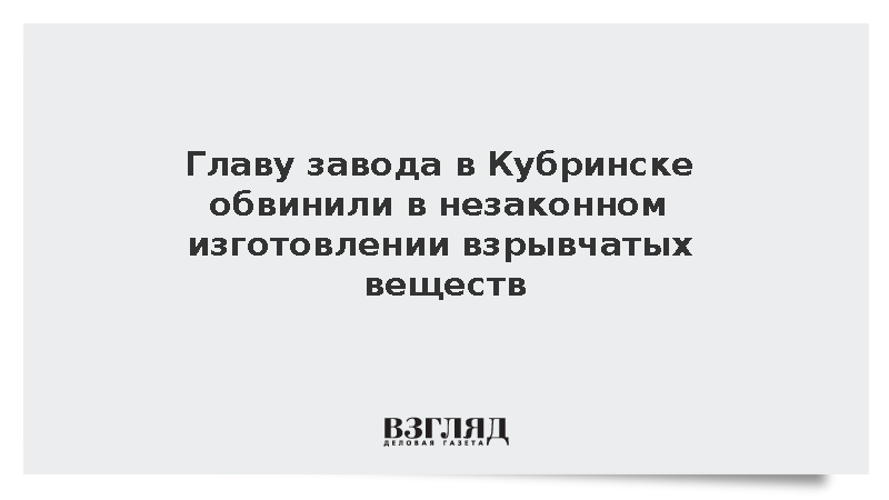 Главу завода в Кубринске обвинили в незаконном изготовлении взрывчатых веществ