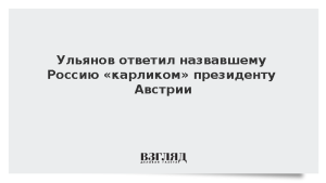 Ульянов ответил назвавшему Россию «карликом» президенту Австрии