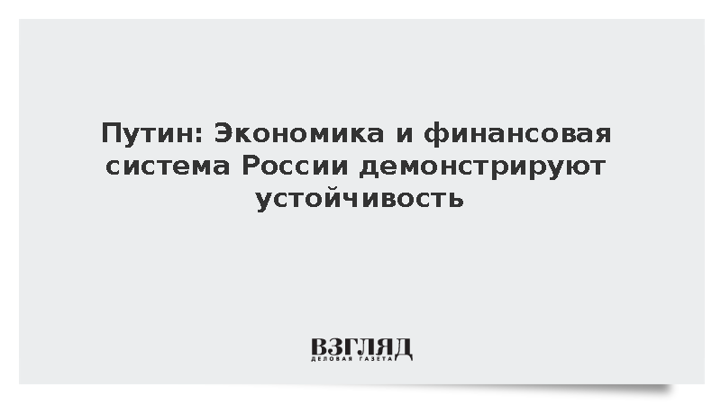 Путин: Экономика и финансовая система России демонстрируют устойчивость