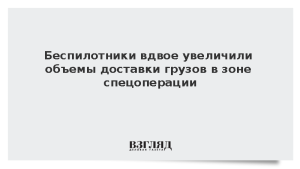 Беспилотники вдвое увеличили объемы доставки грузов в зоне спецоперации